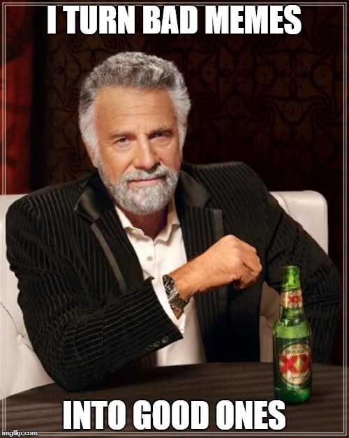 I TURN BAD MEMES INTO GOOD ONES | image tagged in memes,the most interesting man in the world | made w/ Imgflip meme maker