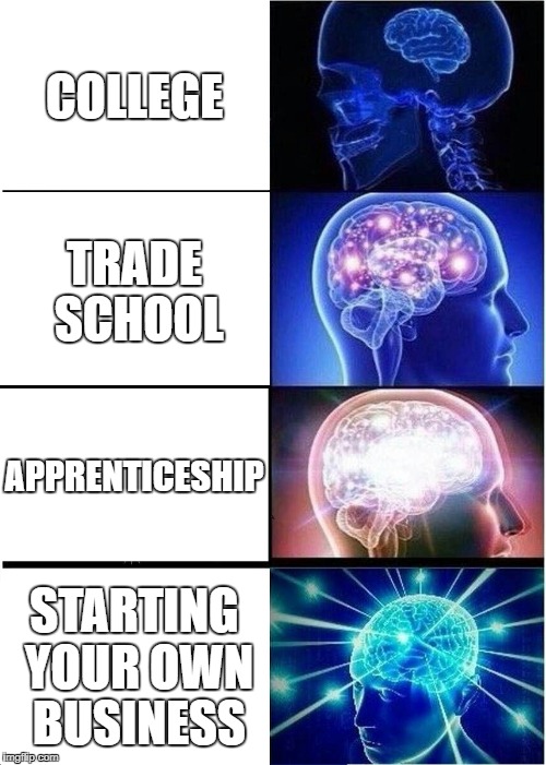 Expanding brain: education | COLLEGE; TRADE SCHOOL; APPRENTICESHIP; STARTING YOUR OWN BUSINESS | image tagged in memes,expanding brain,education,college,entrepreneur,business | made w/ Imgflip meme maker