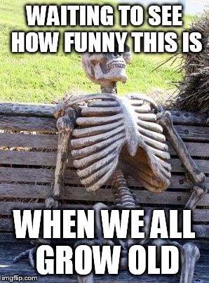 Waiting Skeleton Meme | WAITING TO SEE HOW FUNNY THIS IS WHEN WE ALL GROW OLD | image tagged in memes,waiting skeleton | made w/ Imgflip meme maker