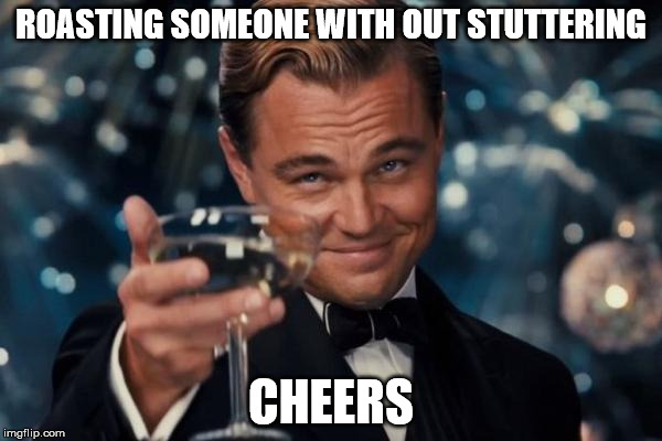 Leonardo Dicaprio Cheers | ROASTING SOMEONE WITH OUT STUTTERING; CHEERS | image tagged in memes,leonardo dicaprio cheers | made w/ Imgflip meme maker