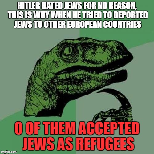 Philosoraptor | HITLER HATED JEWS FOR NO REASON, THIS IS WHY WHEN HE TRIED TO DEPORTED JEWS TO OTHER EUROPEAN COUNTRIES; 0 OF THEM ACCEPTED JEWS AS REFUGEES | image tagged in memes,philosoraptor,jew,jews,nazi,adolf hitler | made w/ Imgflip meme maker