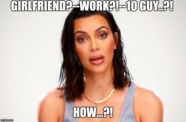 GIRLFRIEND?--WORK?!--10 GUY..?! HOW...?! | made w/ Imgflip meme maker