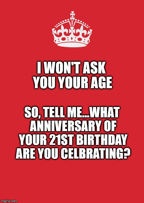 Keep Calm And Carry On Red Meme | I WON'T ASK YOU YOUR AGE; SO, TELL ME...WHAT ANNIVERSARY OF YOUR 21ST BIRTHDAY ARE YOU CELBRATING? | image tagged in memes,keep calm and carry on red | made w/ Imgflip meme maker