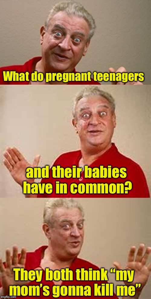 bad pun Dangerfield  | What do pregnant teenagers; and their babies have in common? They both think “my mom’s gonna kill me” | image tagged in bad pun dangerfield | made w/ Imgflip meme maker