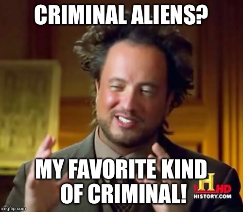 Ancient Aliens Meme | CRIMINAL ALIENS? MY FAVORITE KIND OF CRIMINAL! | image tagged in memes,ancient aliens | made w/ Imgflip meme maker