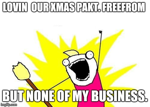 X All The Y | LOVIN  OUR XMAS PAKT. FREEFROM; BUT NONE OF MY BUSINESS. | image tagged in memes,x all the y | made w/ Imgflip meme maker