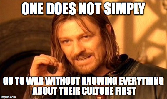 One Does Not Simply Meme | ONE DOES NOT SIMPLY; GO TO WAR WITHOUT KNOWING EVERYTHING ABOUT THEIR CULTURE FIRST | image tagged in memes,one does not simply | made w/ Imgflip meme maker