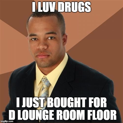 I LUV DRUGS I JUST BOUGHT FOR D LOUNGE ROOM FLOOR | made w/ Imgflip meme maker