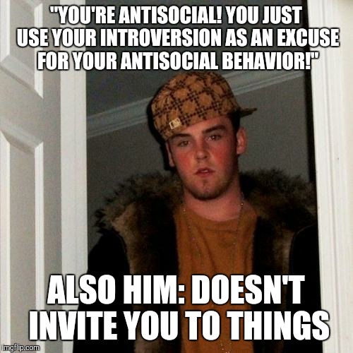 Hypocrite much, Steve? | "YOU'RE ANTISOCIAL! YOU JUST USE YOUR INTROVERSION AS AN EXCUSE FOR YOUR ANTISOCIAL BEHAVIOR!"; ALSO HIM: DOESN'T INVITE YOU TO THINGS | image tagged in memes,scumbag steve | made w/ Imgflip meme maker