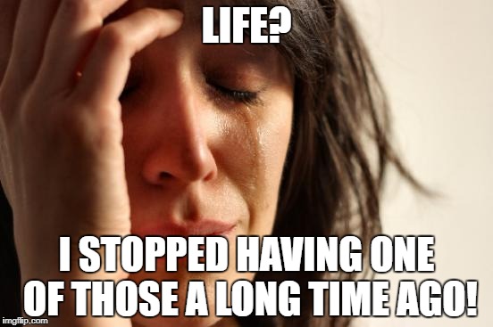 First World Problems Meme | LIFE? I STOPPED HAVING ONE OF THOSE A LONG TIME AGO! | image tagged in memes,first world problems | made w/ Imgflip meme maker