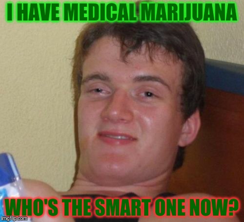 10 Guy Meme | I HAVE MEDICAL MARIJUANA WHO'S THE SMART ONE NOW? | image tagged in memes,10 guy | made w/ Imgflip meme maker