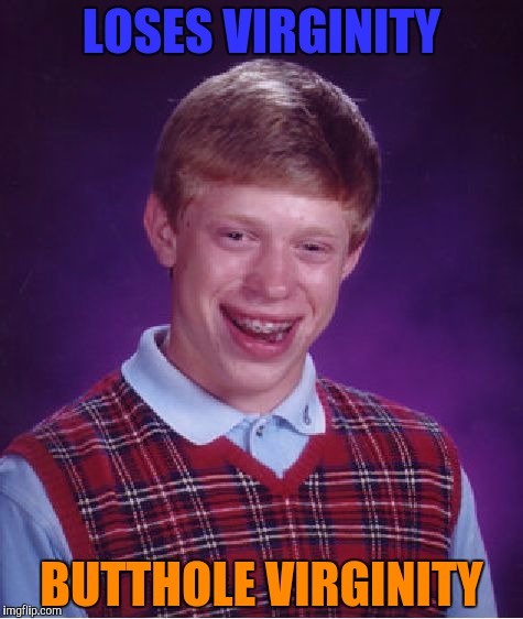 "Hey,dad!I lost my virginity today!" "Great,son!Let's sit down and drink to that!" "I can't.My butthole still hurts..." | LOSES VIRGINITY; BUTTHOLE VIRGINITY | image tagged in memes,bad luck brian,virginity,butthole,powermetalhead,funny | made w/ Imgflip meme maker