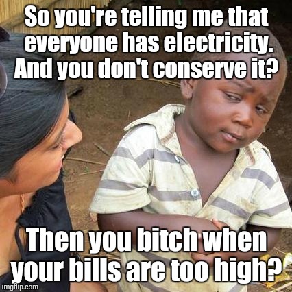 Third World Skeptical Kid Meme | So you're telling me that everyone has electricity. And you don't conserve it? Then you b**ch when your bills are too high? | image tagged in memes,third world skeptical kid | made w/ Imgflip meme maker