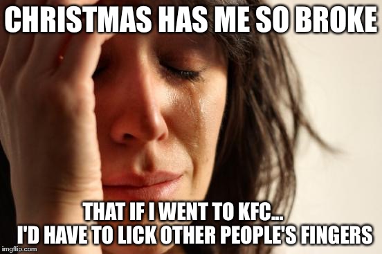 First World Problems Meme | CHRISTMAS HAS ME SO BROKE; THAT IF I WENT TO KFC...        I'D HAVE TO LICK OTHER PEOPLE'S FINGERS | image tagged in memes,first world problems | made w/ Imgflip meme maker