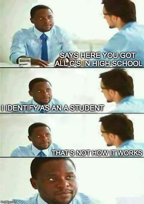 When Identity Is Not Enough | SAYS HERE YOU GOT ALL C'S IN HIGH SCHOOL; I IDENTIFY AS AN A STUDENT; THAT’S NOT HOW IT WORKS | image tagged in interview meme | made w/ Imgflip meme maker