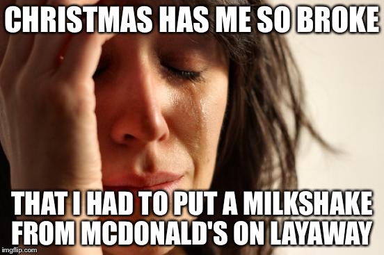 First World Problems | CHRISTMAS HAS ME SO BROKE; THAT I HAD TO PUT A MILKSHAKE FROM MCDONALD'S ON LAYAWAY | image tagged in memes,first world problems | made w/ Imgflip meme maker