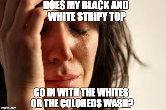 First World Problems | DOES MY BLACK AND WHITE STRIPY TOP; GO IN WITH THE WHITES OR THE COLOREDS WASH? | image tagged in memes,first world problems | made w/ Imgflip meme maker