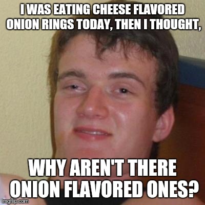 10 guy | I WAS EATING CHEESE FLAVORED ONION RINGS TODAY, THEN I THOUGHT, WHY AREN'T THERE ONION FLAVORED ONES? | image tagged in 10 guy | made w/ Imgflip meme maker