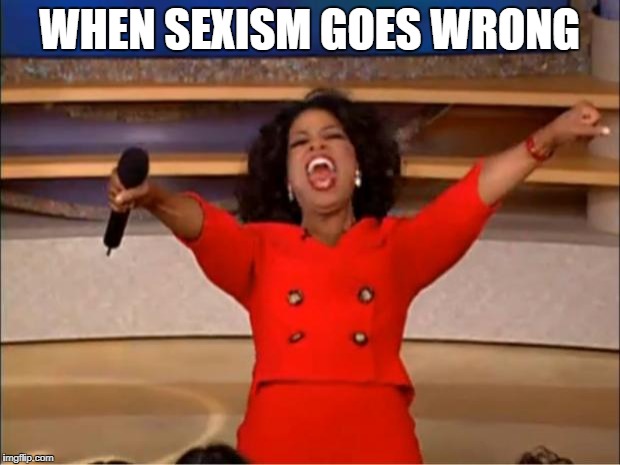 Oprah You Get A Meme | WHEN SEXISM GOES WRONG | image tagged in memes,oprah you get a | made w/ Imgflip meme maker