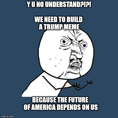 So true | WE NEED TO BUILD A TRUMP MEME; Y U NO UNDERSTAND?!?! BECAUSE THE FUTURE OF AMERICA DEPENDS ON US | image tagged in memes,y u no,understand | made w/ Imgflip meme maker