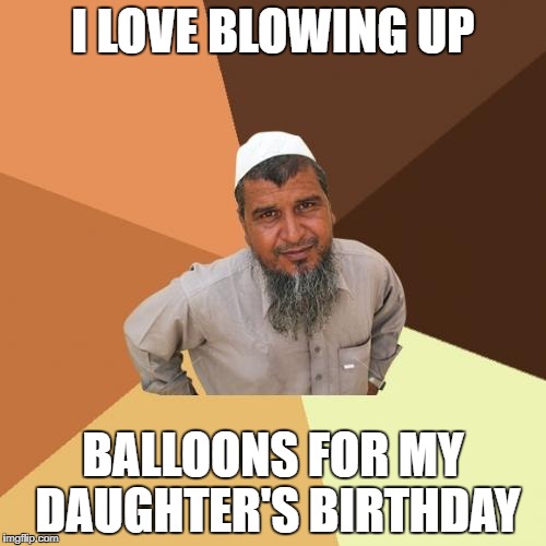 Ordinary Muslim Man | I LOVE BLOWING UP; BALLOONS FOR MY DAUGHTER'S BIRTHDAY | image tagged in memes,ordinary muslim man | made w/ Imgflip meme maker