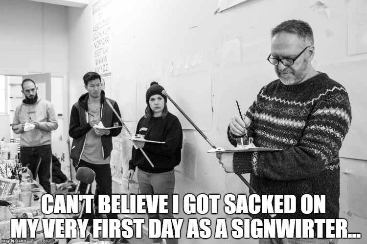 CAN'T BELIEVE I GOT SACKED ON MY VERY FIRST DAY AS A SIGNWIRTER... | image tagged in sign | made w/ Imgflip meme maker