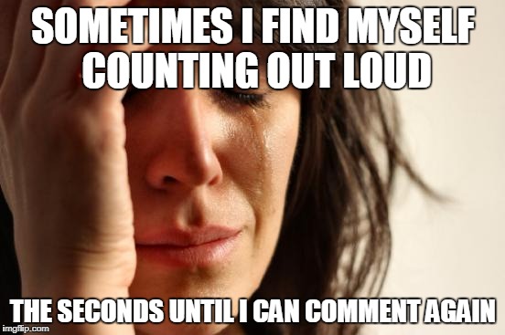 Don't throttle my thoughts | SOMETIMES I FIND MYSELF COUNTING OUT LOUD; THE SECONDS UNTIL I CAN COMMENT AGAIN | image tagged in memes,first world problems,imgflip | made w/ Imgflip meme maker