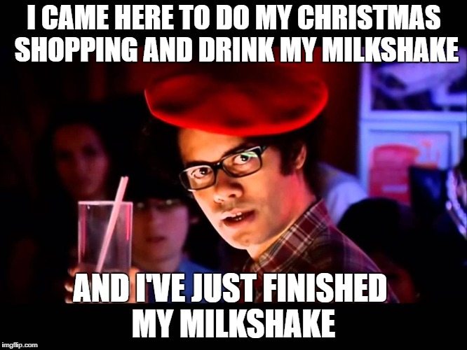 I CAME HERE TO DO MY CHRISTMAS SHOPPING AND DRINK MY MILKSHAKE AND I'VE JUST FINISHED MY MILKSHAKE | made w/ Imgflip meme maker