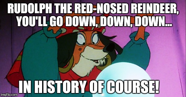 The kids these days won't get the reference lol. Upvote and comment if you do :-)  | RUDOLPH THE RED-NOSED REINDEER, YOU'LL GO DOWN, DOWN, DOWN... IN HISTORY OF COURSE! | image tagged in robin hood fortune telling,jbmemegeek,rudolph,christmas,christmas memes | made w/ Imgflip meme maker