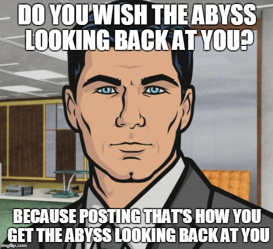 Archer Meme | DO YOU WISH THE ABYSS LOOKING BACK AT YOU? BECAUSE POSTING THAT'S HOW YOU GET THE ABYSS LOOKING BACK AT YOU | image tagged in memes,archer | made w/ Imgflip meme maker