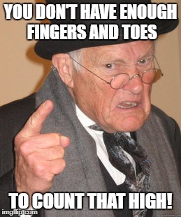 Back In My Day Meme | YOU DON'T HAVE ENOUGH FINGERS AND TOES TO COUNT THAT HIGH! | image tagged in memes,back in my day | made w/ Imgflip meme maker
