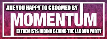Momentum extremists hiding behind The Labour Party | ARE YOU HAPPY TO GROOMED BY; EXTREMISTS HIDING BEHIND THE LABOUR PARTY | image tagged in momentum extremists,corbyn's labour,party of hate,communist socialists,anti royal,mcdonnell left wing | made w/ Imgflip meme maker