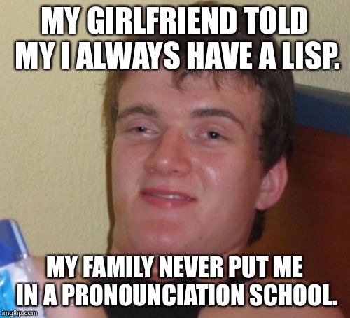 10 Guy Meme | MY GIRLFRIEND TOLD MY I ALWAYS HAVE A LISP. MY FAMILY NEVER PUT ME IN A PRONOUNCIATION SCHOOL. | image tagged in memes,10 guy | made w/ Imgflip meme maker