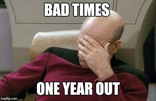 Captain Picard Facepalm Meme | BAD TIMES; ONE YEAR OUT | image tagged in memes,captain picard facepalm | made w/ Imgflip meme maker