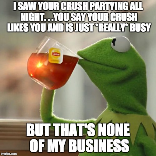 So you think your crush likes you...that's nice | I SAW YOUR CRUSH PARTYING ALL NIGHT. . .YOU SAY YOUR CRUSH LIKES YOU AND IS JUST *REALLY* BUSY; BUT THAT'S NONE OF MY BUSINESS | image tagged in memes,but thats none of my business,kermit the frog,crushes,single,busy | made w/ Imgflip meme maker