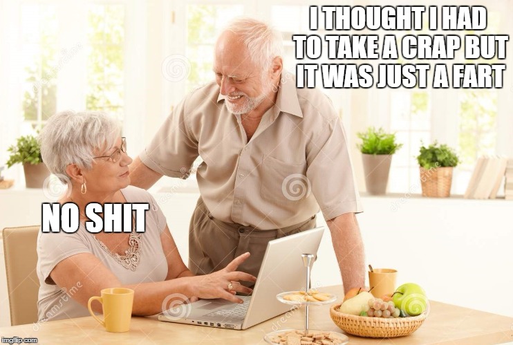 he | I THOUGHT I HAD TO TAKE A CRAP BUT IT WAS JUST A FART; NO SHIT | image tagged in old people,memes,funny,lol,lmao,lmfao | made w/ Imgflip meme maker