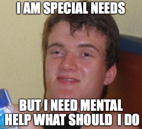 10 Guy Meme | I AM SPECIAL NEEDS; BUT I NEED MENTAL HELP WHAT SHOULD  I DO | image tagged in memes,10 guy | made w/ Imgflip meme maker