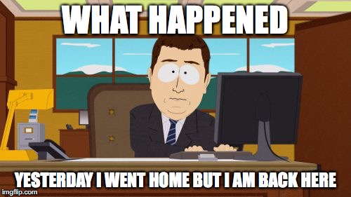 Aaaaand Its Gone | WHAT HAPPENED; YESTERDAY I WENT HOME BUT I AM BACK HERE | image tagged in memes,aaaaand its gone | made w/ Imgflip meme maker