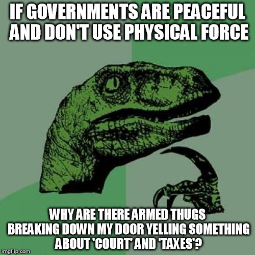 I thought donating my hard-earned money was just a friendly suggestion... | IF GOVERNMENTS ARE PEACEFUL AND DON'T USE PHYSICAL FORCE; WHY ARE THERE ARMED THUGS BREAKING DOWN MY DOOR YELLING SOMETHING ABOUT 'COURT' AND 'TAXES'? | image tagged in memes,philosoraptor,taxes,government,stephan molyneux,irs | made w/ Imgflip meme maker
