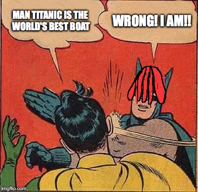 Batman Slapping Robin Meme | MAN TITANIC IS THE WORLD'S BEST BOAT; WRONG! I AM!! | image tagged in memes,batman slapping robin | made w/ Imgflip meme maker