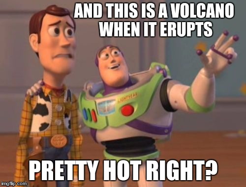 X, X Everywhere | AND THIS IS A VOLCANO WHEN IT ERUPTS; PRETTY HOT RIGHT? | image tagged in memes,x x everywhere | made w/ Imgflip meme maker