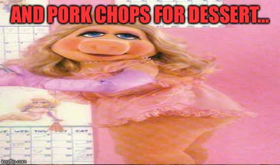 AND PORK CHOPS FOR DESSERT... | made w/ Imgflip meme maker