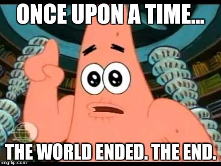 Patrick Says Meme | ONCE UPON A TIME... THE WORLD ENDED. THE END. | image tagged in memes,patrick says | made w/ Imgflip meme maker