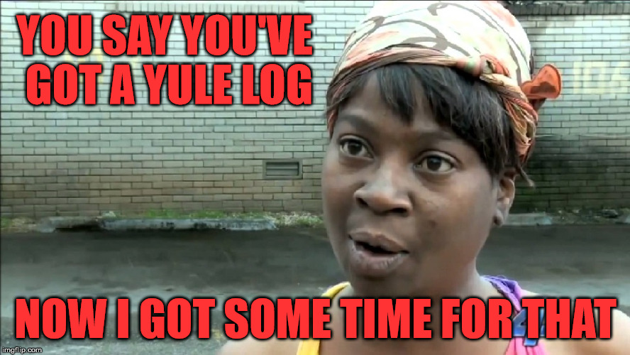 Sweet Brown Can Find Time For That - If Ya Know What I Mean | YOU SAY YOU'VE GOT A YULE LOG; NOW I GOT SOME TIME FOR THAT | image tagged in aint nobody got time for that,if you know what i mean bean,memes,happy holidays | made w/ Imgflip meme maker