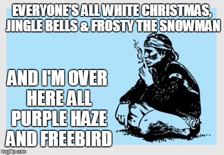 Another pagan holiday... | EVERYONE'S ALL WHITE CHRISTMAS, JINGLE BELLS & FROSTY THE SNOWMAN; AND I'M OVER HERE ALL PURPLE HAZE AND FREEBIRD | image tagged in christmas,holidays | made w/ Imgflip meme maker