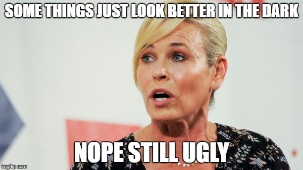 DUMB AND GETTING DUMBER  | SOME THINGS JUST LOOK BETTER IN THE DARK; NOPE STILL UGLY | image tagged in chelsea,hollywood liberals | made w/ Imgflip meme maker