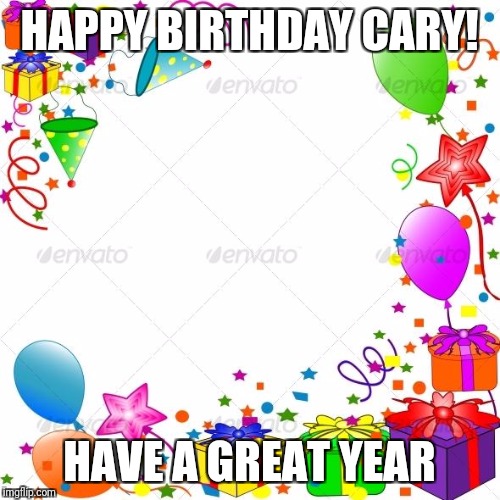 Happy Birthday | HAPPY BIRTHDAY CARY! HAVE A GREAT YEAR | image tagged in happy birthday | made w/ Imgflip meme maker