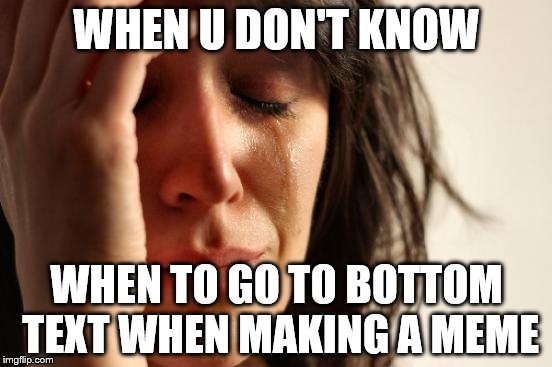 First World Problems Meme | WHEN U DON'T KNOW; WHEN TO GO TO BOTTOM TEXT WHEN MAKING A MEME | image tagged in memes,first world problems | made w/ Imgflip meme maker