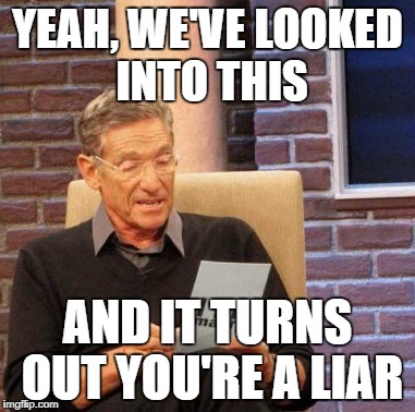 Maury Lie Detector Meme | YEAH, WE'VE LOOKED INTO THIS AND IT TURNS OUT YOU'RE A LIAR | image tagged in memes,maury lie detector | made w/ Imgflip meme maker