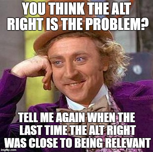 Creepy Condescending Wonka Meme | YOU THINK THE ALT RIGHT IS THE PROBLEM? TELL ME AGAIN WHEN THE LAST TIME THE ALT RIGHT WAS CLOSE TO BEING RELEVANT | image tagged in memes,creepy condescending wonka | made w/ Imgflip meme maker